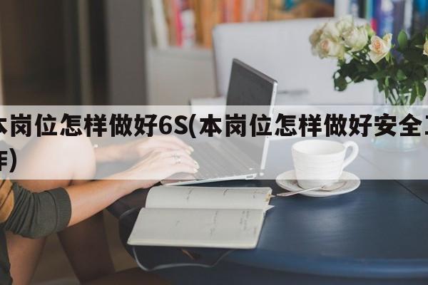 本岗位怎样做好6S(本岗位怎样做好安全工作)